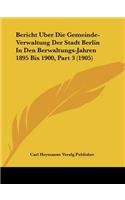 Bericht Uber Die Gemeinde-Verwaltung Der Stadt Berlin In Den Berwaltungs-Jahren 1895 Bis 1900, Part 3 (1905): (German)