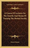 A Course of Lectures on the Growth and Means of Training the Mental Faculty