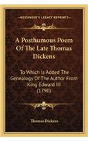 Posthumous Poem of the Late Thomas Dickens a Posthumous Poem of the Late Thomas Dickens: To Which Is Added the Genealogy of the Author from King Edwato Which Is Added the Genealogy of the Author from King Edward III (1790) Rd III (1790)