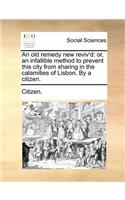 An Old Remedy New Reviv'd: Or, an Infallible Method to Prevent This City from Sharing in the Calamities of Lisbon. by a Citizen.