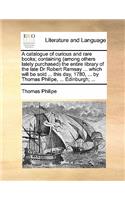 A Catalogue of Curious and Rare Books; Containing (Among Others Lately Purchased) the Entire Library of the Late Dr Robert Ramsay ... Which Will Be Sold ... This Day, 1780, ... by Thomas Philipe, ... Edinburgh; ...