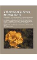 A Treatise of Algebra, in Three Parts; Containing I. the Fundamental Rules and Operations. II. the Composition and Resolution of Equations of All de