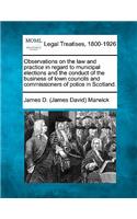 Observations on the law and practice in regard to municipal elections and the conduct of the business of town councils and commissioners of police in Scotland.
