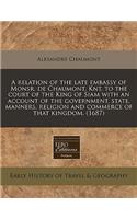 A Relation of the Late Embassy of Monsr. de Chaumont, Knt. to the Court of the King of Siam with an Account of the Government, State, Manners, Religion and Commerce of That Kingdom. (1687)