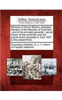 Memoirs of Simon Bolivar, President Liberator of the Republic of Colombia: And of His Principal Generals: Secret History of the Revolution and the Events Which Preceded It, from 1807 to the Present Time ...