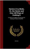 Oysters À La Mode, Or, the Oyster and Over 100 Ways of Cooking It: To Which Are Added a Few Recipes for Cooking All Kinds of Shellfish
