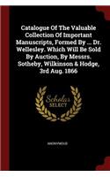 Catalogue of the Valuable Collection of Important Manuscripts, Formed by ... Dr. Wellesley. Which Will Be Sold by Auction, by Messrs. Sotheby, Wilkinson & Hodge, 3rd Aug. 1866