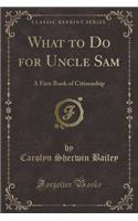 What to Do for Uncle Sam: A First Book of Citizenship (Classic Reprint)