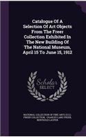Catalogue Of A Selection Of Art Objects From The Freer Collection Exhibited In The New Building Of The National Museum, April 15 To June 15, 1912