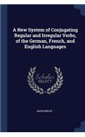 A New System of Conjugating Regular and Irregular Verbs, of the German, French, and English Languages