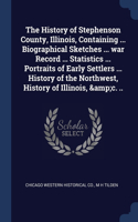 The History of Stephenson County, Illinois, Containing ... Biographical Sketches ... war Record ... Statistics ... Portraits of Early Settlers ... History of the Northwest, History of Illinois, &c. ..