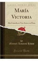MarÃ­a Victoria: Alta Comedia En Tres Actos Y En Prosa (Classic Reprint)