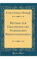 Beitrag Zur Geschichte Des Nordischen Bernsteinhandels (Classic Reprint)