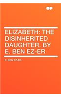 Elizabeth: The Disinherited Daughter. by E. Ben Ez-Er