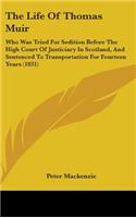 The Life Of Thomas Muir: Who Was Tried For Sedition Before The High Court Of Justiciary In Scotland, And Sentenced To Transportation For Fourteen Years (1831)