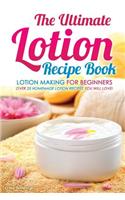 The Ultimate Lotion Recipe Book - Lotion Making for Beginners: Over 25 Homemade Lotion Recipes You Will Love!: Over 25 Homemade Lotion Recipes You Will Love!