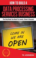 How to Build a Data Processing Services Business (Special Edition): The Only Book You Need to Launch, Grow & Succeed