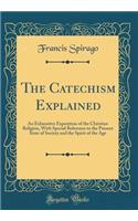 The Catechism Explained: An Exhaustive Exposition of the Christian Religion, with Special Reference to the Present State of Society and the Spirit of the Age (Classic Reprint)
