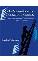 Examination of the Concrete Ceiling: Perspectives of Ten African American Women Managers and Leaders: Perspectives of Ten African American Women Managers and Leaders