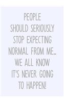 People Should Seriously Stop Expecting Normal From Me...We All Know It's Never Going To Happen!