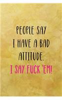 People say I have a bad attitude. I say fuck 'em!