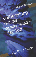 Vorbereitung auf die große Reise - den Tod: Ein Kurs-Buch