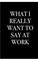 What I Really Want to Say at Work: Blank Lined Journal