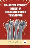 The Abolition of Slavery the Right of the Government Under the War Power
