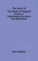 Story of the Bank of England;(A History of English Banking, and a Sketch of the Money Market)