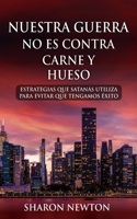 Nuestra Guerra No Es Contra Carne Y Hueso: Estrategias Que Satanás Utiliza Para Evitar Que Tengamos Éxito