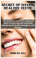 Secret of having Healthy Teeth: The Essential manual for young and adult in achieving and Sustaining optimal dental health throughout your Lifetime