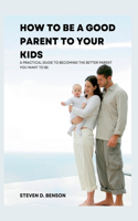 How to be a good parent to your kids: A practical guide to become the better parent you want to be