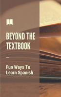 Beyond The Textbook: Fun Ways To Learn Spanish: Learn Spanish Fast