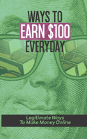 Ways To Earn $100 Everyday: Legitimate Ways To Make Money Online: Legitimate Ways To Start Earning Online