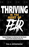 Thriving in the Midst of Fear: Success Strategies for Achieving Your Big Dreams Despite Fearful Situations Facing You