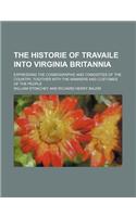 The Historie of Travaile Into Virginia Britannia (Volume 6); Expressing the Cosmographie and Comodities of the Country, Togither with the Manners and: Expressing the Cosmographie and Comodities of the Country, Togither With the Manners and Customes of the People