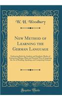 New Method of Learning the German Language: Embracing Both the Analytic and Synthetic Modes of Instruction; Being a Plain and Practical Way of Acquiring the Art of Reading, Speaking, and Composing German (Classic Reprint)