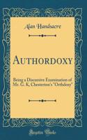 Authordoxy: Being a Discursive Examination of Mr. G. K, Chesterton's "orthdoxy" (Classic Reprint): Being a Discursive Examination of Mr. G. K, Chesterton's "orthdoxy" (Classic Reprint)