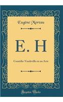 E. H: Comedie-Vaudeville En Un Acte (Classic Reprint): Comedie-Vaudeville En Un Acte (Classic Reprint)