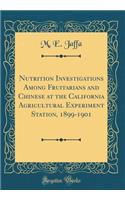 Nutrition Investigations Among Fruitarians and Chinese at the California Agricultural Experiment Station, 1899-1901 (Classic Reprint)