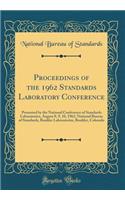 Proceedings of the 1962 Standards Laboratory Conference: Presented by the National Conference of Standards Laboratories, August 8, 9, 10, 1962, National Bureau of Standards, Boulder Laboratories, Boulder, Colorado (Classic Reprint)