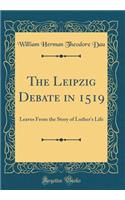 The Leipzig Debate in 1519: Leaves from the Story of Luther's Life (Classic Reprint): Leaves from the Story of Luther's Life (Classic Reprint)