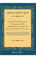 Q. D. B. V. Disputatio Theologica De Hermeneutica Vera Et Falsa Ad 2. Petri. I. V. 20. 21: Quam, Spiritu Sancto Annuente Sub Præsidio Viri Plurimum Reverendi Amplissimi Atque Excellentissimi Dn. Baltasaris Bebelii Ss. Th. D. Et Prof. Ordinarii Long