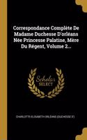 Correspondance Complète de Madame Duchesse d'Orléans Née Princesse Palatine, Mère Du Régent, Volume 2...