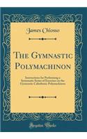 The Gymnastic Polymachinon: Instructions for Performing a Systematic Series of Exercises on the Gymnastic Calisthenic Polymachinon (Classic Reprint)