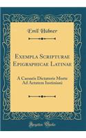 Exempla Scripturae Epigraphicae Latinae: A Caesaris Dictatoris Morte Ad Aetatem Iustiniani (Classic Reprint): A Caesaris Dictatoris Morte Ad Aetatem Iustiniani (Classic Reprint)