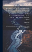 Alaska and the Klondike Gold Fields... Practical Instructions for Fortune Seekers... By A.C. Harris... Including Mrs. Eli Gage's Experiences of a Year Among the Yukon Mining Camps; Mrs. Schwatka's Recollections of her Husband as the Alaskan Pathfin