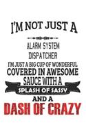 I'm Not Just A Alarm System Dispatcher I'm Just A Big Cup Of Wonderful Covered In Awesome Sauce With A Splash Of Sassy And A Dash Of Crazy: Notebook: Alarm System Dispatcher Notebook, Journal Gift, Diary, Doodle Gift or Notebook