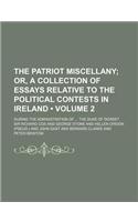 The Patriot Miscellany (Volume 2); Or, a Collection of Essays Relative to the Political Contests in Ireland. During the Administration of the Duke of