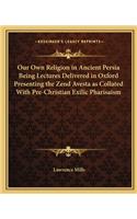 Our Own Religion in Ancient Persia Being Lectures Delivered in Oxford Presenting the Zend Avesta as Collated With Pre-Christian Exilic Pharisaism